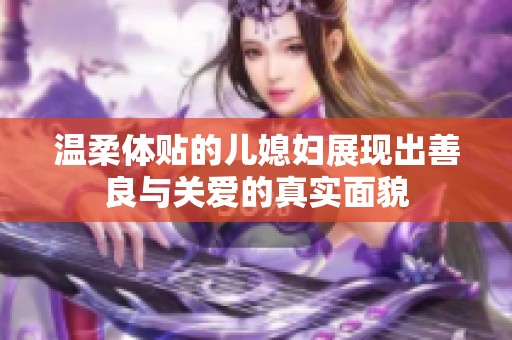 溫柔體貼的兒媳婦展現(xiàn)出善良與關(guān)愛的真實(shí)面貌