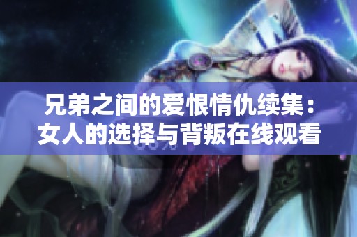 兄弟之間的愛恨情仇續(xù)集:女人的選擇與背叛在線觀看完整版 兄弟之間的愛恨情仇續(xù)集:女人的選擇與背叛在線觀看完整版