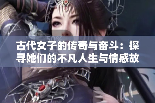 古代女子的傳奇與奮斗：探尋她們的不凡人生與情感故事
