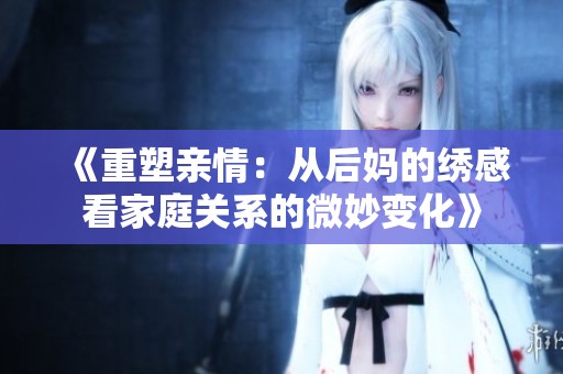《重塑親情：從后媽的繡感看家庭關(guān)系的微妙變化》