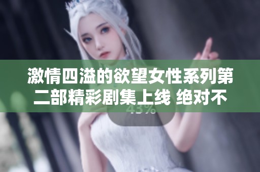 激情四溢的欲望女性系列第二部精彩劇集上線 絕對不容錯過 激情四溢的欲望女性系列第二部精彩劇集上線 絕對不容錯過