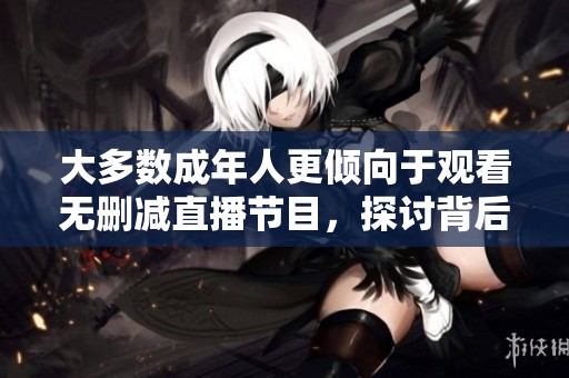 大多數(shù)成年人更傾向于觀看無刪減直播節(jié)目，探討背后的原因與趨勢