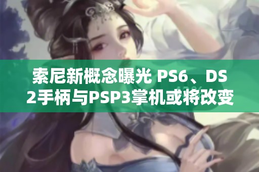 索尼新概念曝光 PS6、DS2手柄與PSP3掌機(jī)或?qū)⒏淖兾磥?lái)游戲體驗(yàn)