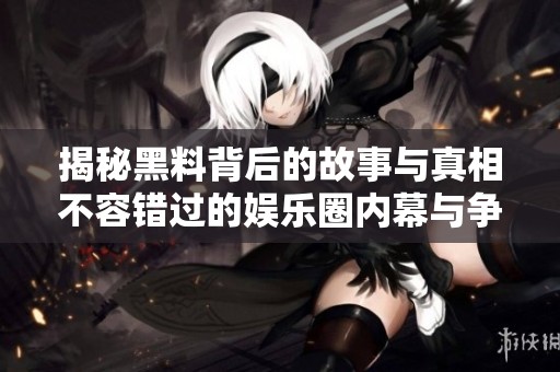 揭秘黑料背后的故事與真相不容錯過的娛樂圈內(nèi)幕與爭議