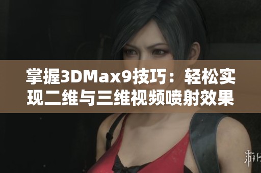 掌握3DMax9技巧：輕松實現(xiàn)二維與三維視頻噴射效果的全新教程