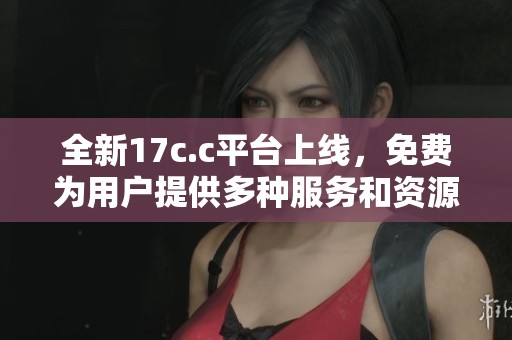 全新17c.c平臺上線，免費為用戶提供多種服務(wù)和資源分享