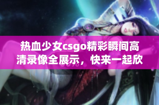 熱血少女csgo精彩瞬間高清錄像全展示，快來一起欣賞吧