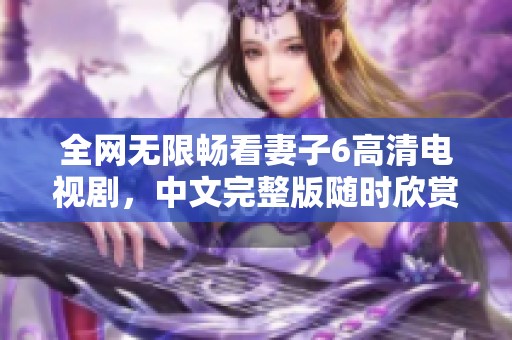 全網(wǎng)無限暢看妻子6高清電視劇，中文完整版隨時(shí)欣賞