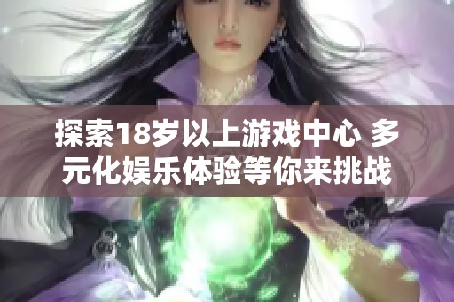 探索18歲以上游戲中心 多元化娛樂體驗等你來挑戰(zhàn) 探索18歲以上游戲中心 多元化娛樂體驗等你來挑戰(zhàn)