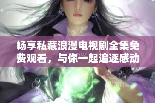 暢享私藏浪漫電視劇全集免費觀看，與你一起追逐感動與愛情