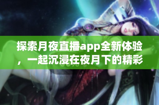 探索月夜直播app全新體驗(yàn)，一起沉浸在夜月下的精彩世界