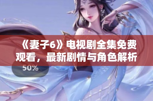 《妻子6》電視劇全集免費觀看，最新劇情與角色解析全在這里