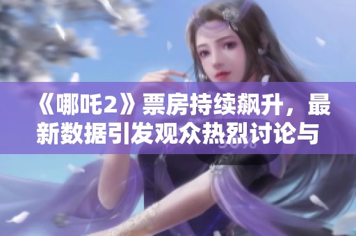 《哪吒2》票房持續(xù)飆升，最新數(shù)據(jù)引發(fā)觀眾熱烈討論與期待