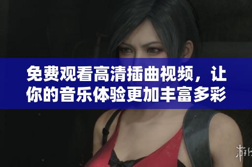 免費觀看高清插曲視頻，讓你的音樂體驗更加豐富多彩