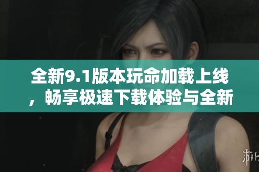 全新9.1版本玩命加載上線，暢享極速下載體驗與全新功能樂趣