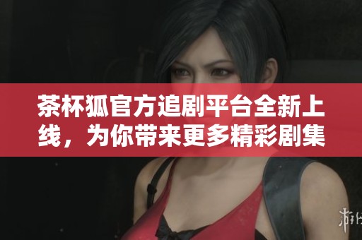 茶杯狐官方追劇平臺全新上線，為你帶來更多精彩劇集體驗(yàn)