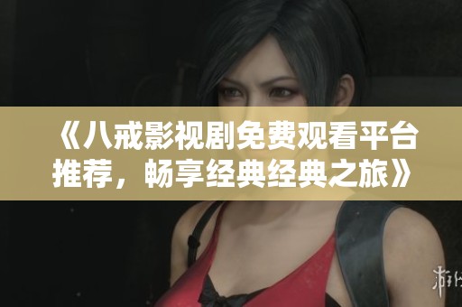《八戒影視劇免費觀看平臺推薦，暢享經典經典之旅》