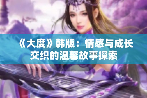 《大度》韓版：情感與成長(zhǎng)交織的溫馨故事探索