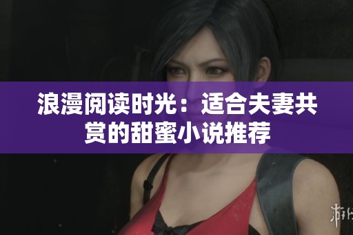 浪漫閱讀時(shí)光：適合夫妻共賞的甜蜜小說(shuō)推薦