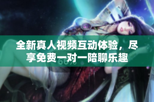 全新真人視頻互動體驗，盡享免費一對一陪聊樂趣