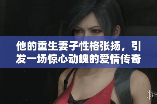 他的重生妻子性格張揚(yáng)，引發(fā)一場(chǎng)驚心動(dòng)魄的愛(ài)情傳奇