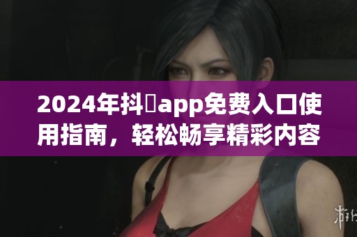 2024年抖抈app免費入口使用指南，輕松暢享精彩內容