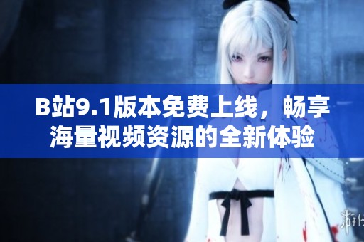 B站9.1版本免費上線，暢享海量視頻資源的全新體驗