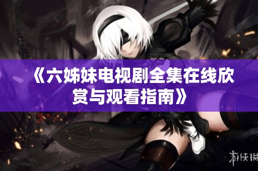 《六姊妹電視劇全集在線欣賞與觀看指南》