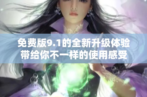 免費版9.1的全新升級體驗帶給你不一樣的使用感受 免費版9.1的全新升級體驗帶給你不一樣的使用感受