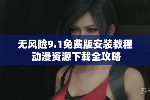 無風(fēng)險(xiǎn)9.1免費(fèi)版安裝教程 動(dòng)漫資源下載全攻略