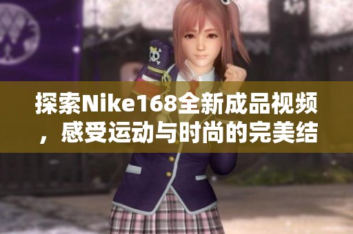 探索Nike168全新成品視頻，感受運(yùn)動(dòng)與時(shí)尚的完美結(jié)合