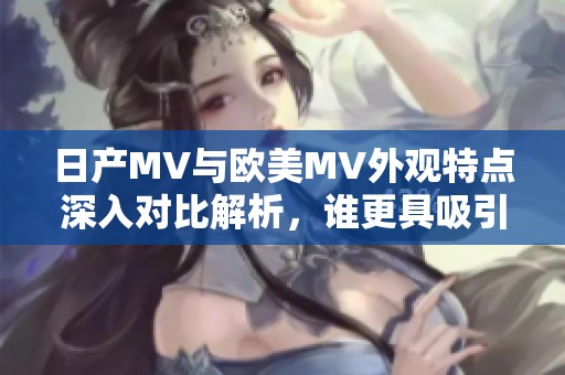 日產(chǎn)MV與歐美MV外觀特點深入對比解析，誰更具吸引力？