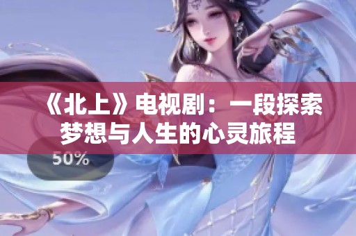 《北上》電視?。阂欢翁剿鲏?mèng)想與人生的心靈旅程