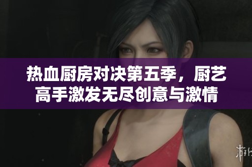 熱血廚房對決第五季，廚藝高手激發(fā)無盡創(chuàng)意與激情