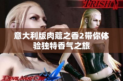 意大利版肉蔻之香2帶你體驗(yàn)獨(dú)特香氣之旅