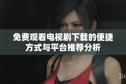 免費觀看電視劇下載的便捷方式與平臺推薦分析