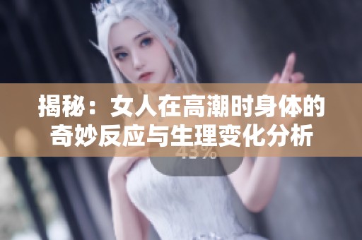 揭秘：女人在高潮時(shí)身體的奇妙反應(yīng)與生理變化分析