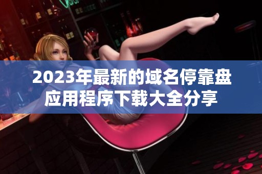 2023年最新的域名??勘P應(yīng)用程序下載大全分享 2023年最新的域名停靠盤應(yīng)用程序下載大全分享