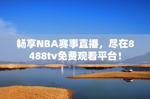暢享NBA賽事直播，盡在8488tv免費觀看平臺！
