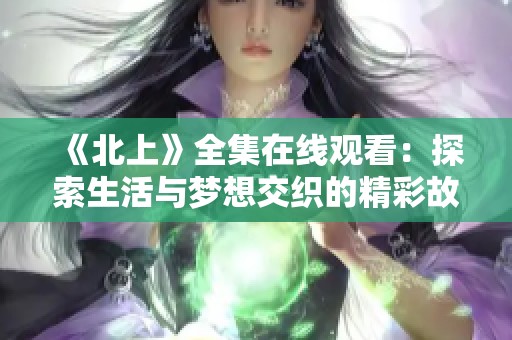 《北上》全集在線觀看：探索生活與夢(mèng)想交織的精彩故事