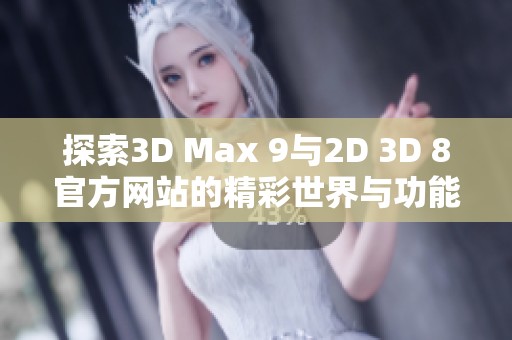 探索3D Max 9與2D 3D 8官方網(wǎng)站的精彩世界與功能詳解
