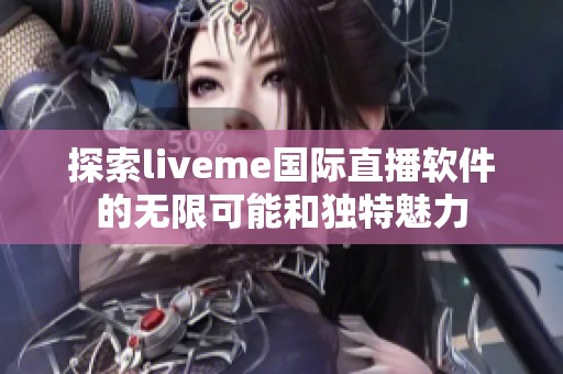 探索liveme國(guó)際直播軟件的無限可能和獨(dú)特魅力 探索liveme國(guó)際直播軟件的無限可能和獨(dú)特魅力