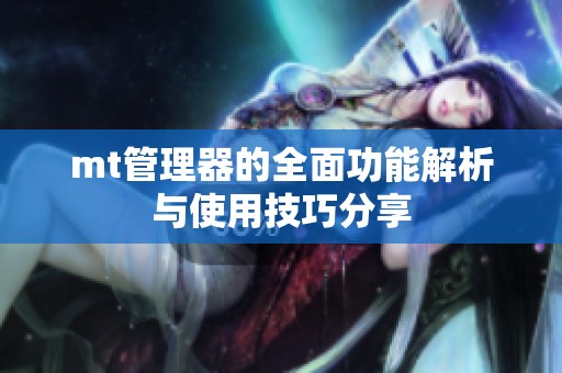 mt管理器的全面功能解析與使用技巧分享 mt管理器的全面功能解析與使用技巧分享