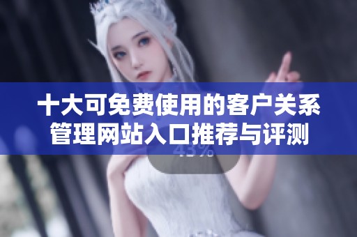 十大可免費(fèi)使用的客戶關(guān)系管理網(wǎng)站入口推薦與評測 十大可免費(fèi)使用的客戶關(guān)系管理網(wǎng)站入口推薦與評測