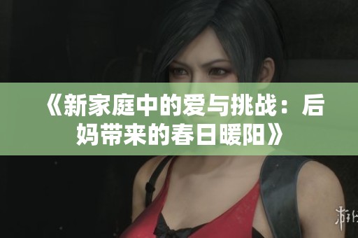 《新家庭中的愛(ài)與挑戰(zhàn)：后媽帶來(lái)的春日暖陽(yáng)》