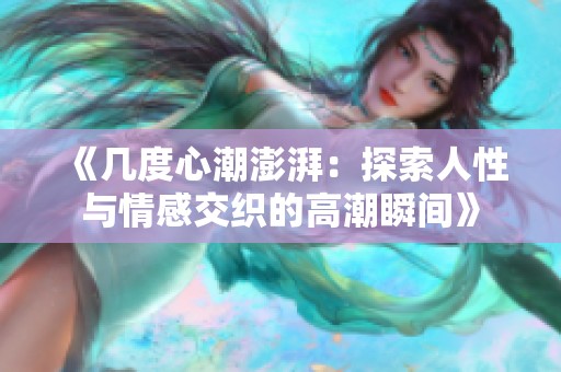 《幾度心潮澎湃：探索人性與情感交織的高潮瞬間》