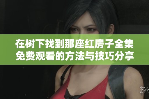 在樹下找到那座紅房子全集免費(fèi)觀看的方法與技巧分享 在樹下找到那座紅房子全集免費(fèi)觀看的方法與技巧分享