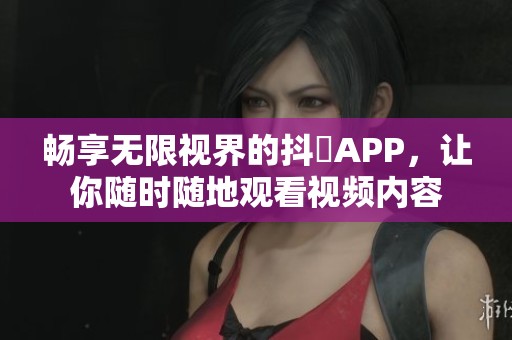 暢享無(wú)限視界的抖抈APP，讓你隨時(shí)隨地觀看視頻內(nèi)容
