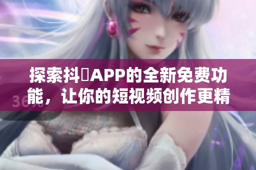 探索抖抈APP的全新免費功能，讓你的短視頻創(chuàng)作更精彩