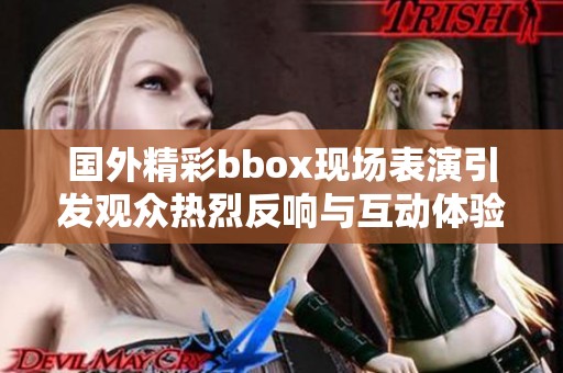 國外精彩bbox現(xiàn)場表演引發(fā)觀眾熱烈反響與互動(dòng)體驗(yàn)